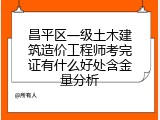 昌平区一级土木建筑造价工程师考完证有什么好处含金量分析