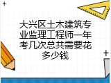 大兴区土木建筑专业监理工程师一年考几次总共需要花多少钱