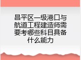 昌平区一级港口与航道工程建造师需要考哪些科目具备什么能力