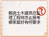 鹤岗土木建筑总监理工程师怎么报考哪家最好有何要求