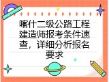 喀什二级公路工程建造师报考条件速查，详细分析报名要求
