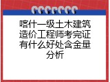 喀什一级土木建筑造价工程师考完证有什么好处含金量分析