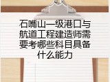 石嘴山一级港口与航道工程建造师需要考哪些科目具备什么能力