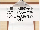 西藏土木建筑专业监理工程师一年考几次总共需要花多少钱