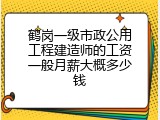 鹤岗一级市政公用工程建造师的工资一般月薪大概多少钱
