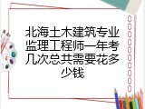 北海土木建筑专业监理工程师一年考几次总共需要花多少钱