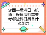 定西一级港口与航道工程建造师需要考哪些科目具备什么能力