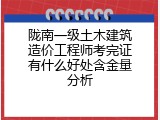 陇南一级土木建筑造价工程师考完证有什么好处含金量分析