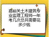 嘉峪关土木建筑专业监理工程师一年考几次总共需要花多少钱