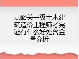 嘉峪关一级土木建筑造价工程师考完证有什么好处含金量分析