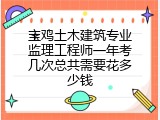宝鸡土木建筑专业监理工程师一年考几次总共需要花多少钱