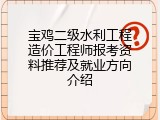 宝鸡二级水利工程造价工程师报考资料推荐及就业方向介绍