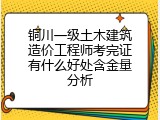 铜川一级土木建筑造价工程师考完证有什么好处含金量分析