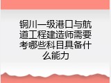 铜川一级港口与航道工程建造师需要考哪些科目具备什么能力
