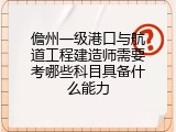 儋州一级港口与航道工程建造师需要考哪些科目具备什么能力