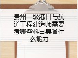 贵州一级港口与航道工程建造师需要考哪些科目具备什么能力