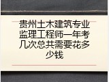 贵州土木建筑专业监理工程师一年考几次总共需要花多少钱
