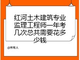 红河土木建筑专业监理工程师一年考几次总共需要花多少钱