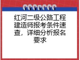 红河二级公路工程建造师报考条件速查，详细分析报名要求