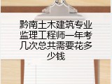 黔南土木建筑专业监理工程师一年考几次总共需要花多少钱