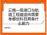 云南一级港口与航道工程建造师需要考哪些科目具备什么能力
