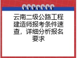 云南二级公路工程建造师报考条件速查，详细分析报名要求