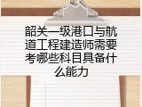 韶关一级港口与航道工程建造师需要考哪些科目具备什么能力