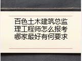 百色土木建筑总监理工程师怎么报考哪家最好有何要求