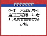 怀化土木建筑专业监理工程师一年考几次总共需要花多少钱