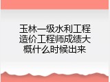 玉林一级水利工程造价工程师成绩大概什么时候出来
