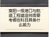 襄阳一级港口与航道工程建造师需要考哪些科目具备什么能力
