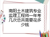 南阳土木建筑专业监理工程师一年考几次总共需要花多少钱