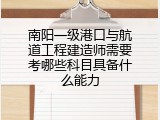 南阳一级港口与航道工程建造师需要考哪些科目具备什么能力