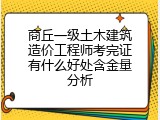 商丘一级土木建筑造价工程师考完证有什么好处含金量分析