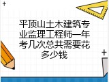 平顶山土木建筑专业监理工程师一年考几次总共需要花多少钱