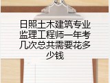 日照土木建筑专业监理工程师一年考几次总共需要花多少钱