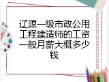辽源一级市政公用工程建造师的工资一般月薪大概多少钱