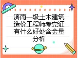 济南一级土木建筑造价工程师考完证有什么好处含金量分析
