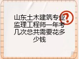 山东土木建筑专业监理工程师一年考几次总共需要花多少钱