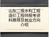 山东二级水利工程造价工程师报考资料推荐及就业方向介绍