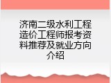 济南二级水利工程造价工程师报考资料推荐及就业方向介绍