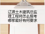 辽源土木建筑总监理工程师怎么报考哪家最好有何要求