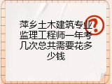 萍乡土木建筑专业监理工程师一年考几次总共需要花多少钱