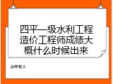 四平一级水利工程造价工程师成绩大概什么时候出来