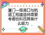 厦门一级港口与航道工程建造师需要考哪些科目具备什么能力