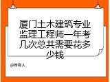 厦门土木建筑专业监理工程师一年考几次总共需要花多少钱