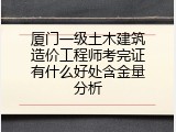 厦门一级土木建筑造价工程师考完证有什么好处含金量分析