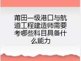 莆田一级港口与航道工程建造师需要考哪些科目具备什么能力