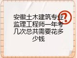 安徽土木建筑专业监理工程师一年考几次总共需要花多少钱