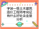 宁波一级土木建筑造价工程师考完证有什么好处含金量分析